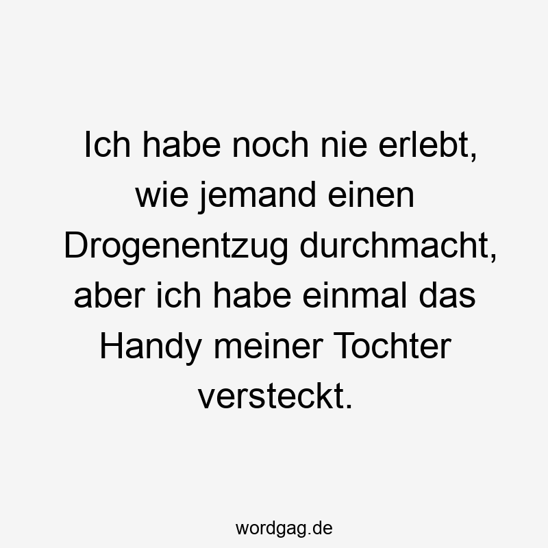 Ich habe noch nie erlebt, wie jemand einen Drogenentzug durchmacht, aber ich habe einmal das Handy meiner Tochter versteckt.