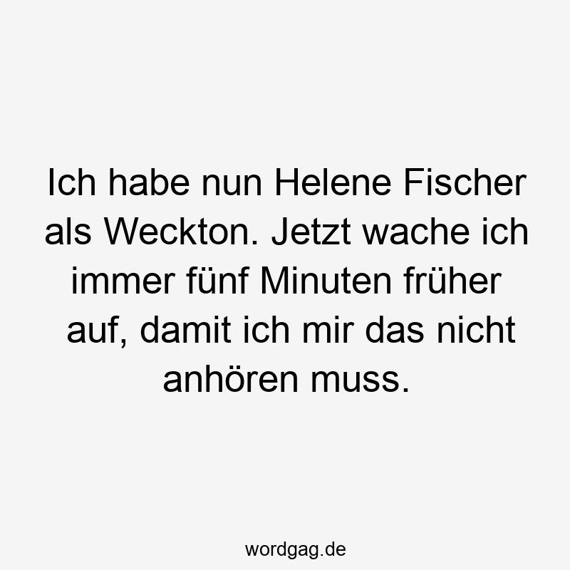 Ich habe nun Helene Fischer als Weckton. Jetzt wache ich immer fünf Minuten früher auf, damit ich mir das nicht anhören muss.