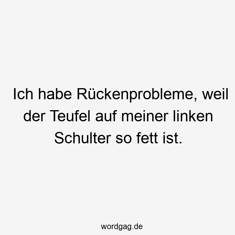 Ich habe Rückenprobleme, weil der Teufel auf meiner linken Schulter so fett ist.