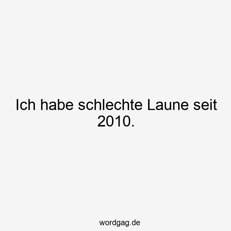 Ich habe schlechte Laune seit 2010.