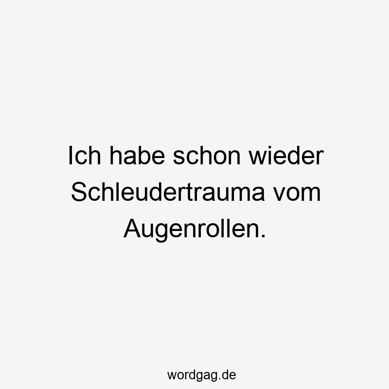Lustige Augenrollen Sprüche - Ich habe schon wieder Schleudertrauma vom Augenrollen.