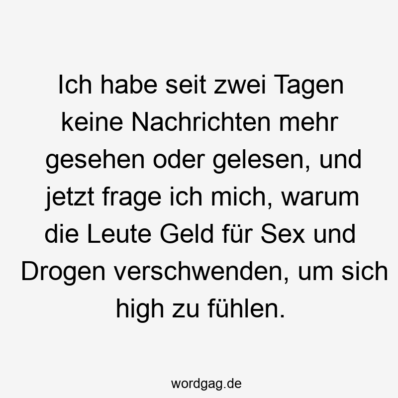 Ich habe seit zwei Tagen keine Nachrichten mehr gesehen oder gelesen, und jetzt frage ich mich, warum die Leute Geld für Sex und Drogen verschwenden, um sich high zu fühlen.