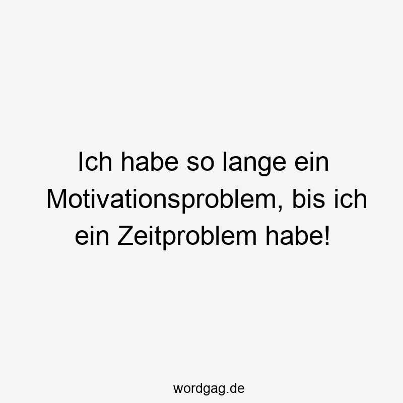 Ich habe so lange ein Motivationsproblem, bis ich ein Zeitproblem habe!
