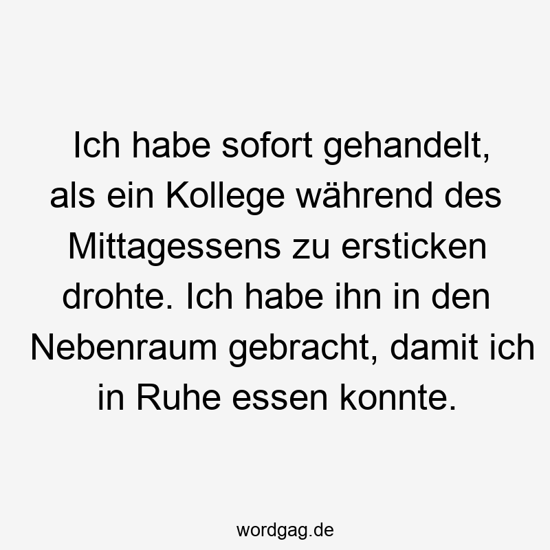 Ich habe sofort gehandelt, als ein Kollege während des Mittagessens zu ersticken drohte. Ich habe ihn in den Nebenraum gebracht, damit ich in Ruhe essen konnte.