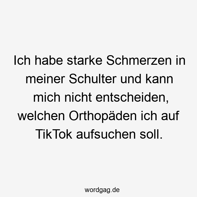 Lustige Sprüche: Schulter - Ich habe starke Schmerzen in meiner Schulter und kann mich nicht entscheiden, welchen Orthopäden ich auf TikTok aufsuchen soll.