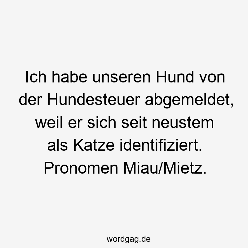 Ich habe unseren Hund von der Hundesteuer abgemeldet, weil er sich seit neustem als Katze identifiziert. Pronomen Miau/Mietz.