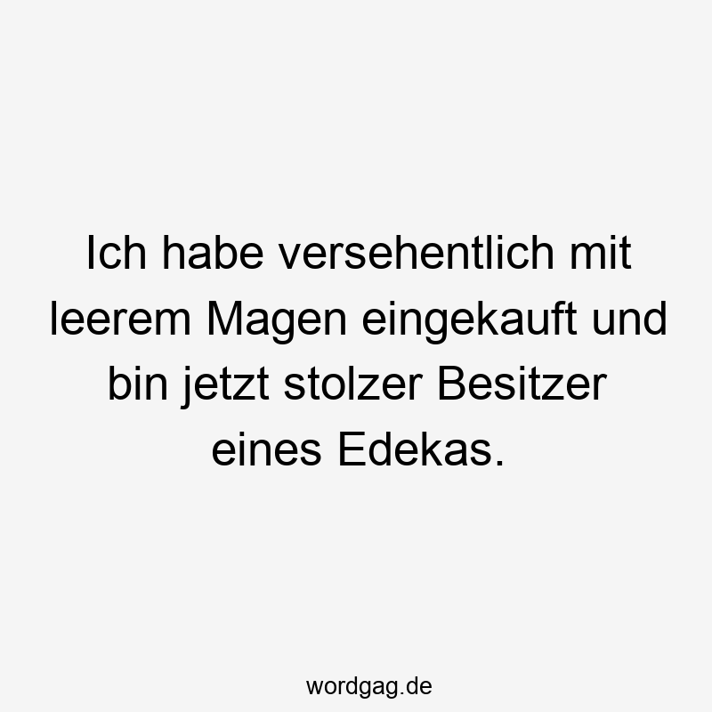 Lustige Sprüche: leerer Magen - Ich habe versehentlich mit leerem Magen eingekauft und bin jetzt stolzer Besitzer eines Edekas.