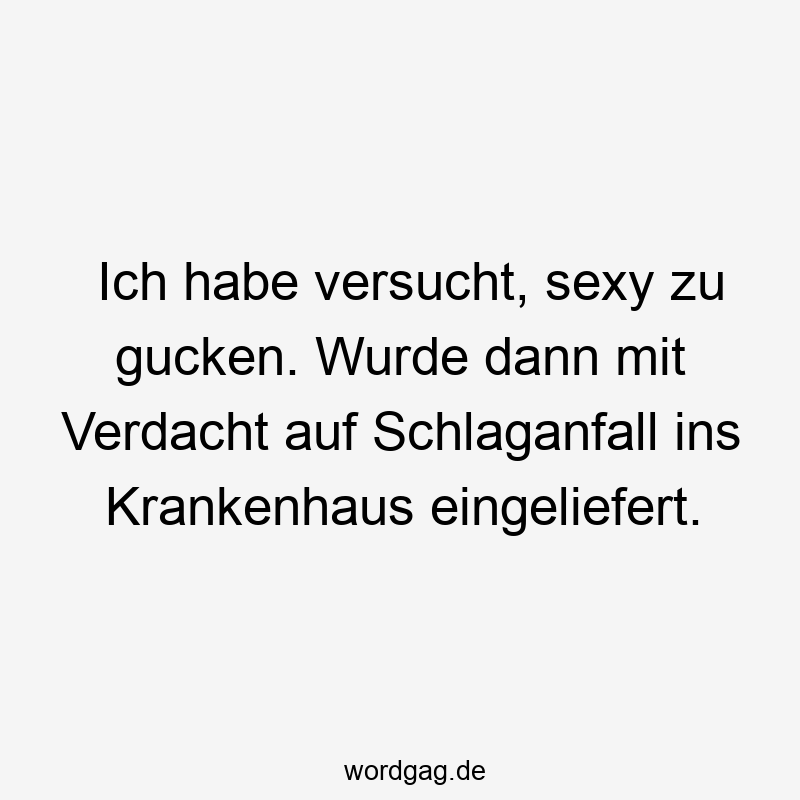 Ich habe versucht, sexy zu gucken. Wurde dann mit Verdacht auf Schlaganfall ins Krankenhaus eingeliefert.