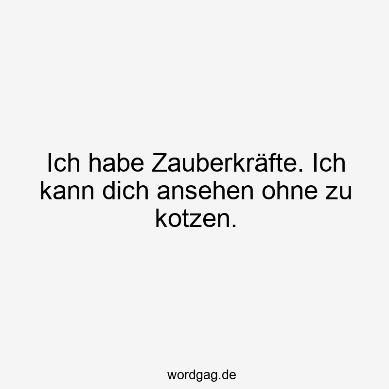 Ich habe Zauberkräfte. Ich kann dich ansehen ohne zu kotzen.