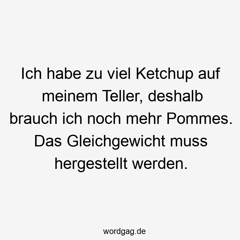 Lustige Gleichgewicht Sprüche - Ich habe zu viel Ketchup auf meinem Teller, deshalb brauch ich noch mehr Pommes. Das Gleichgewicht muss hergestellt werden.