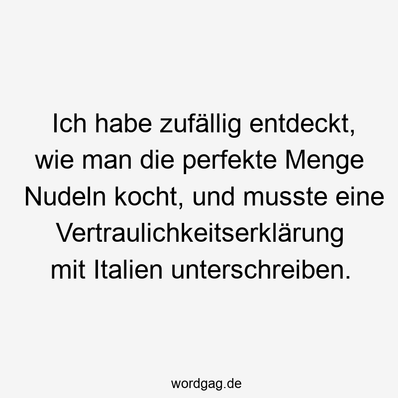 Lustige Sprüche: Nudeln - Ich habe zufällig entdeckt, wie man die perfekte Menge Nudeln kocht, und musste eine Vertraulichkeitserklärung mit Italien unterschreiben.