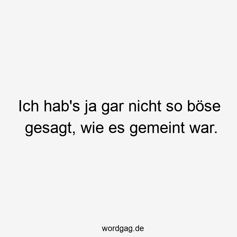 Ich hab’s ja gar nicht so böse gesagt, wie es gemeint war.