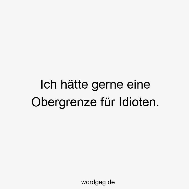 Ich hätte gerne eine Obergrenze für Idioten.