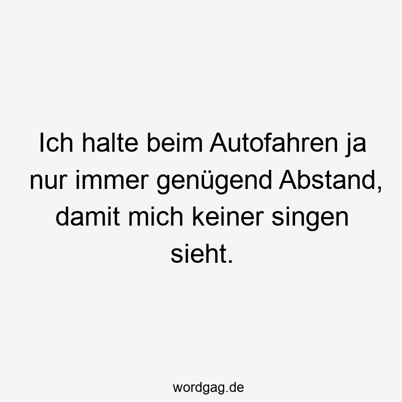 Ich halte beim Autofahren ja nur immer genügend Abstand, damit mich keiner singen sieht.