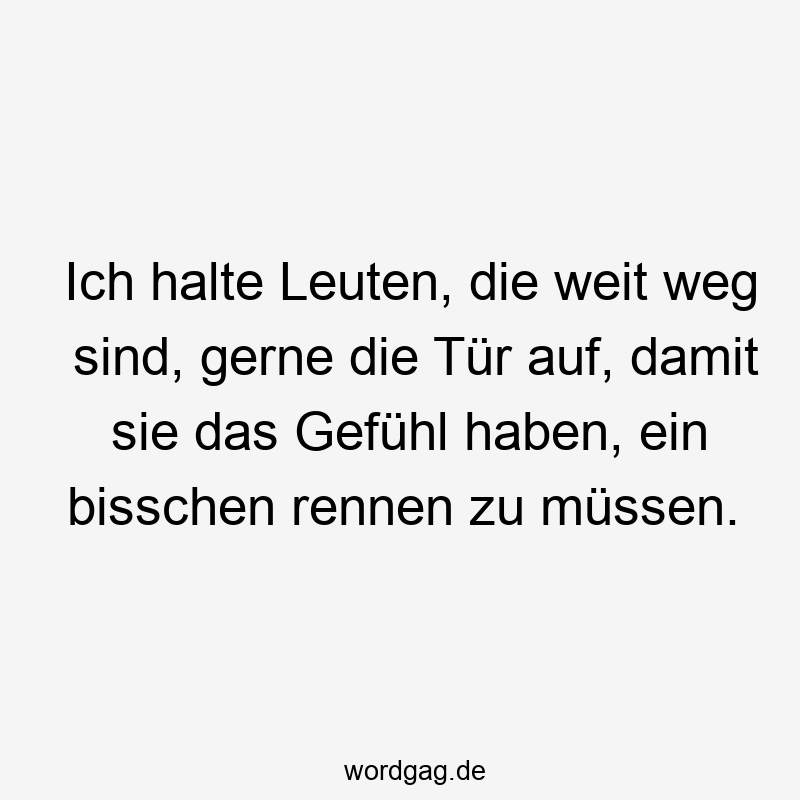 Ich halte Leuten, die weit weg sind, gerne die Tür auf, damit sie das Gefühl haben, ein bisschen rennen zu müssen.