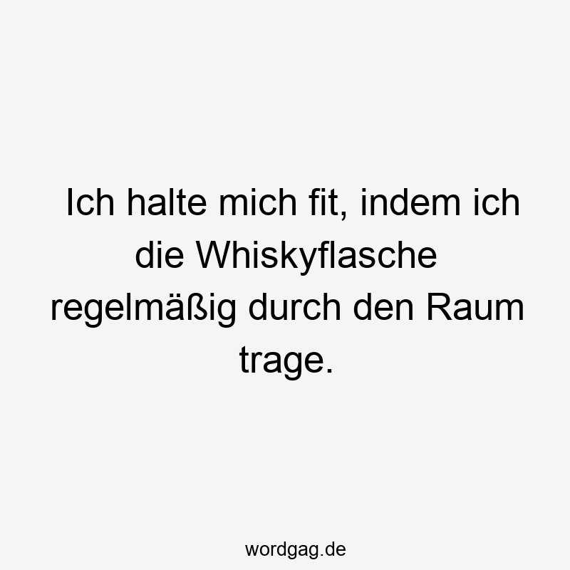 Ich halte mich fit, indem ich die Whiskyflasche regelmäßig durch den Raum trage.