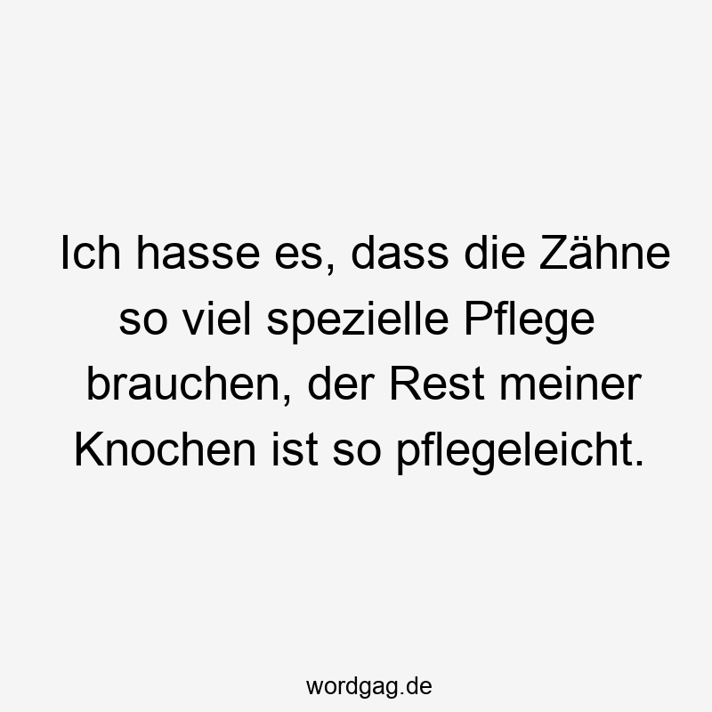 Ich hasse es, dass die Zähne so viel spezielle Pflege brauchen, der Rest meiner Knochen ist so pflegeleicht.