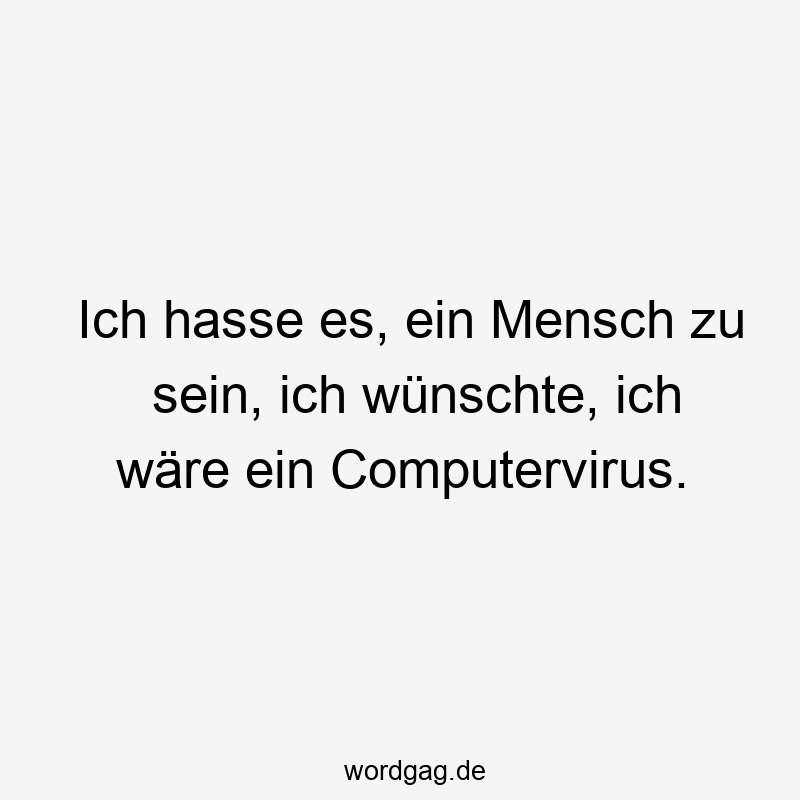 Ich hasse es, ein Mensch zu sein, ich wünschte, ich wäre ein Computervirus.