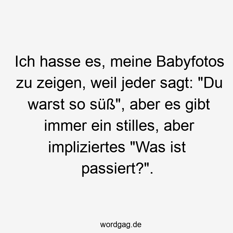 Ich hasse es, meine Babyfotos zu zeigen, weil jeder sagt: „Du warst so süß“, aber es gibt immer ein stilles, aber impliziertes „Was ist passiert?“.