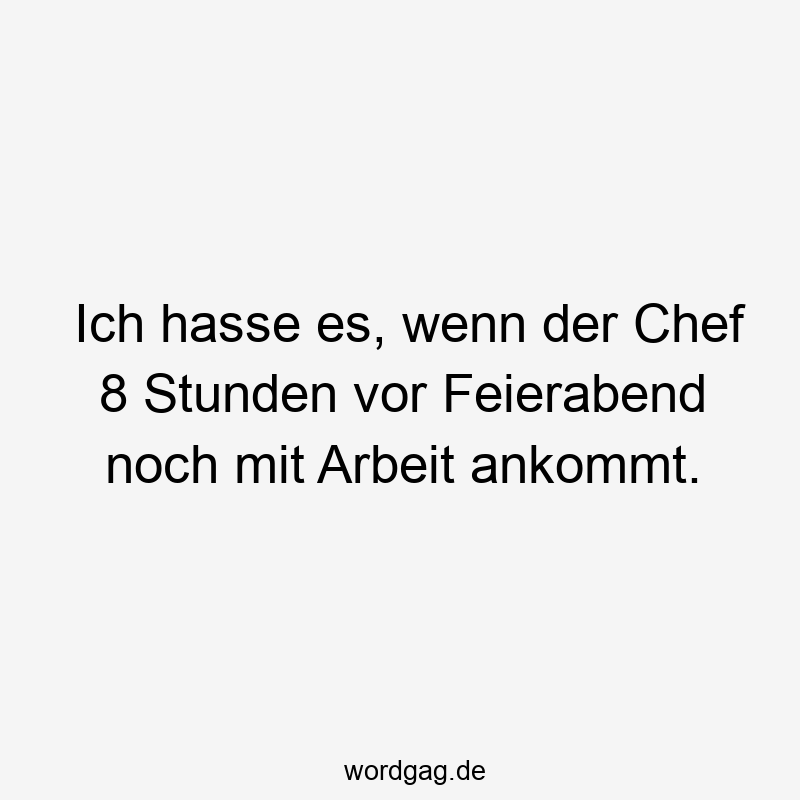 Ich hasse es, wenn der Chef 8 Stunden vor Feierabend noch mit Arbeit ankommt.