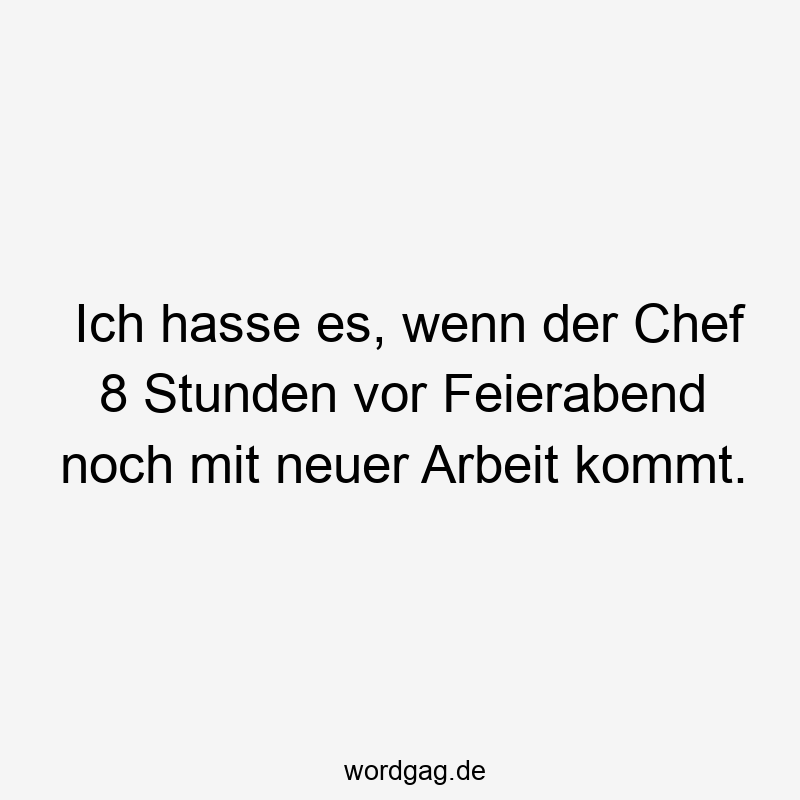 157 Lustige kommt Sprüche - Ich hasse es, wenn der Chef 8 Stunden vor Feierabend noch mit neuer Arbeit kommt.