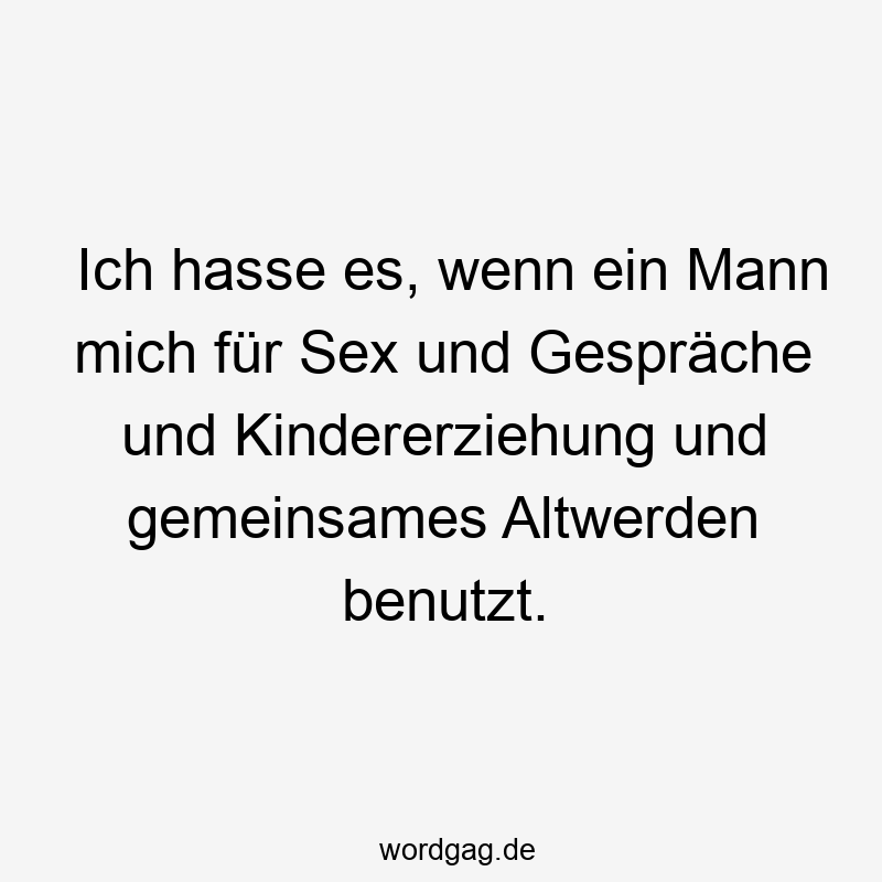 Ich hasse es, wenn ein Mann mich für Sex und Gespräche und Kindererziehung und gemeinsames Altwerden benutzt.