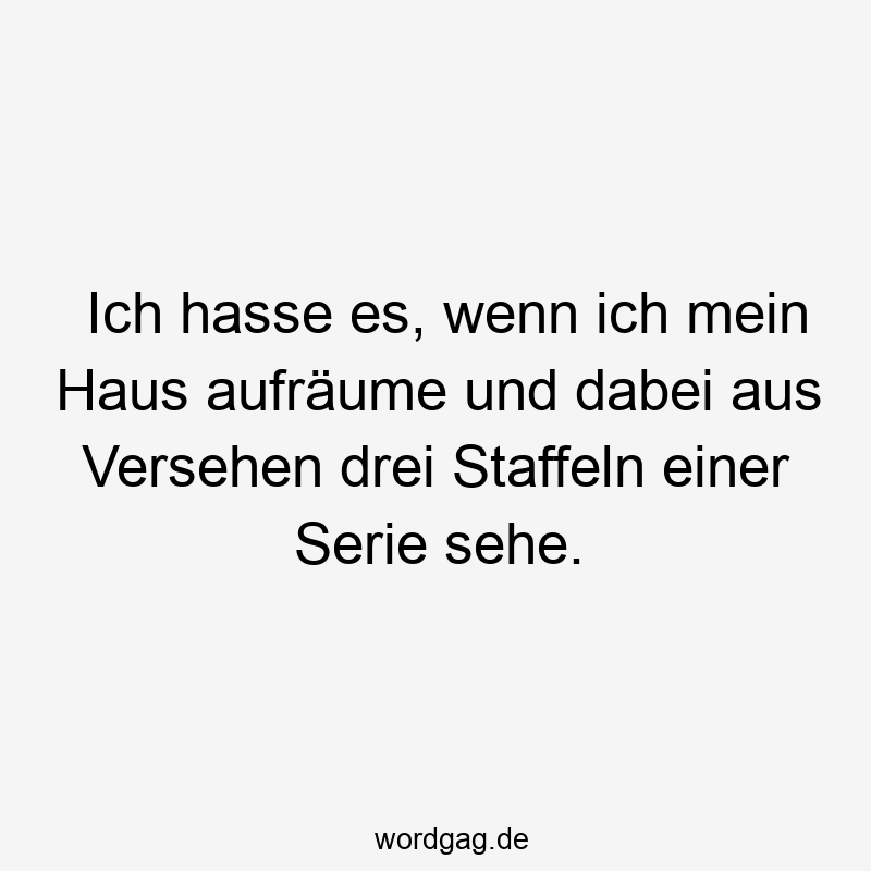 Ich hasse es, wenn ich mein Haus aufräume und dabei aus Versehen drei Staffeln einer Serie sehe.