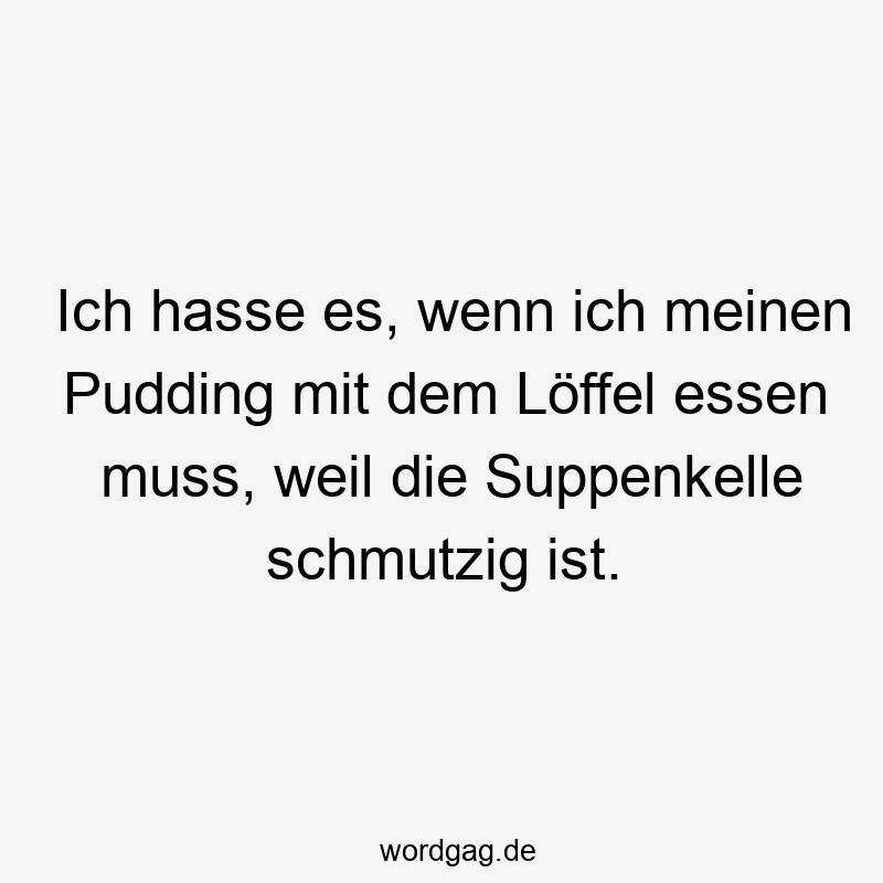 Ich hasse es, wenn ich meinen Pudding mit dem Löffel essen muss, weil die Suppenkelle schmutzig ist.