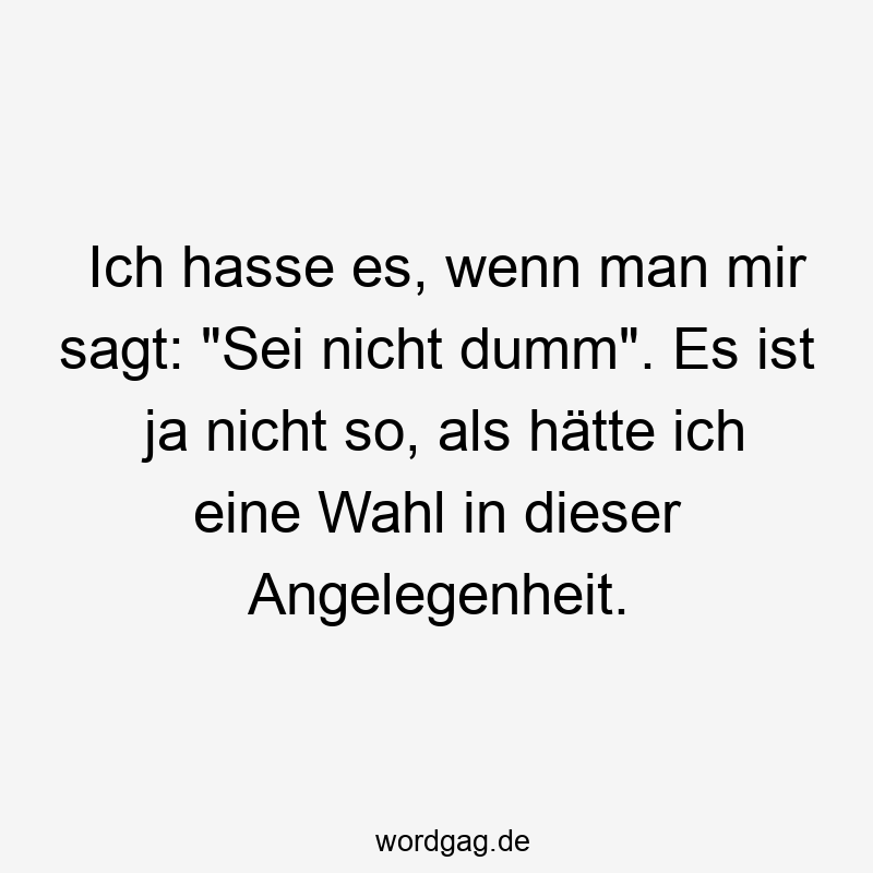 Ich hasse es, wenn man mir sagt: „Sei nicht dumm“. Es ist ja nicht so, als hätte ich eine Wahl in dieser Angelegenheit.