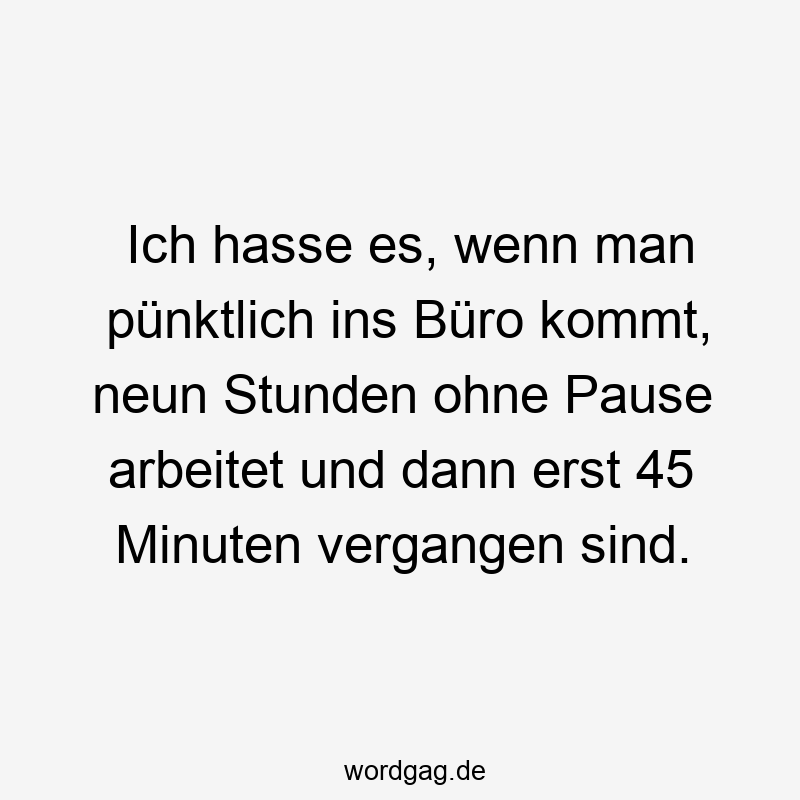Ich hasse es, wenn man pünktlich ins Büro kommt, neun Stunden ohne Pause arbeitet und dann erst 45 Minuten vergangen sind.