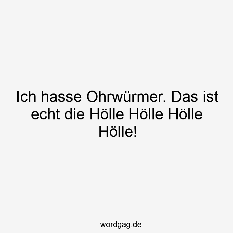 Ich hasse Ohrwürmer. Das ist echt die Hölle Hölle Hölle Hölle!