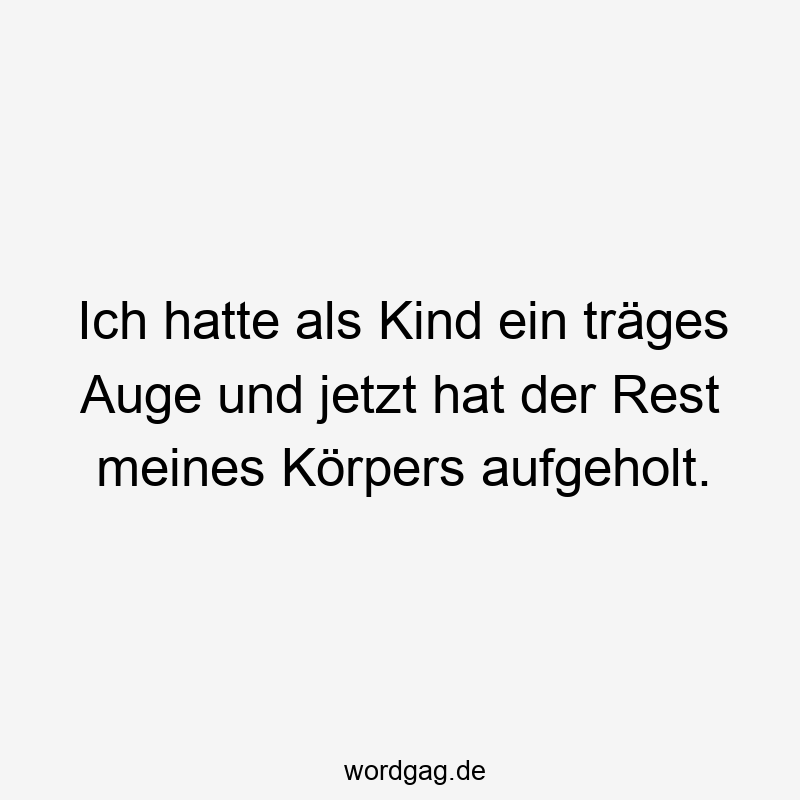 Ich hatte als Kind ein träges Auge und jetzt hat der Rest meines Körpers aufgeholt.