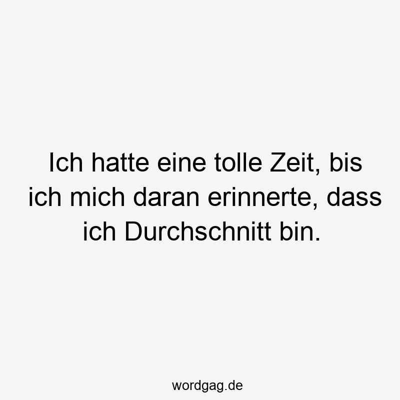 24 Lustige Tolle Sprüche - Ich hatte eine tolle Zeit, bis ich mich daran erinnerte, dass ich Durchschnitt bin.