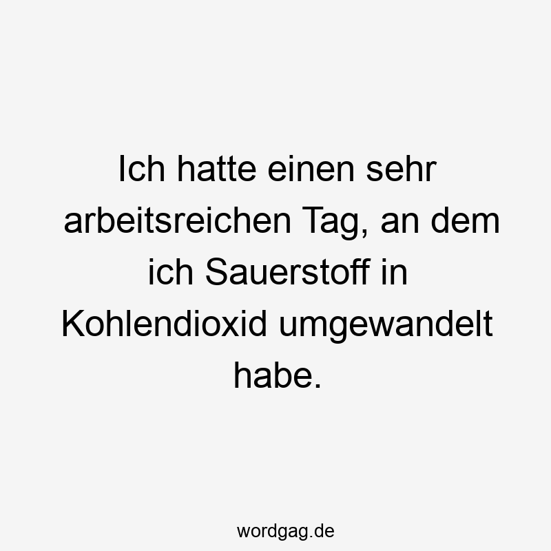 Lustige Umwandlung Sprüche - Ich hatte einen sehr arbeitsreichen Tag, an dem ich Sauerstoff in Kohlendioxid umgewandelt habe.