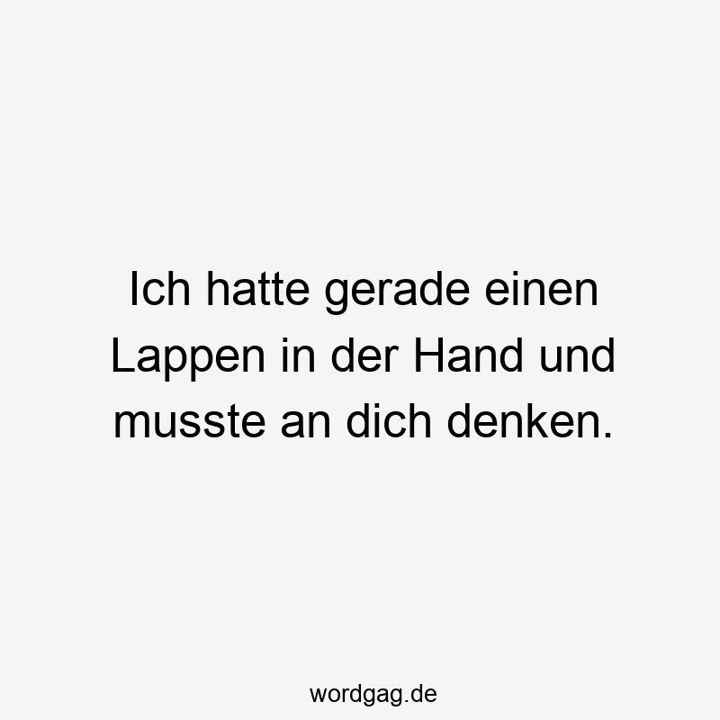 Ich hatte gerade einen Lappen in der Hand und musste an dich denken.