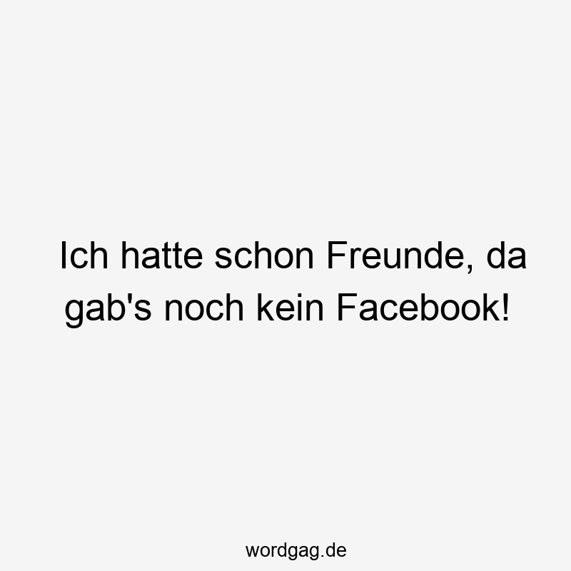 Ich hatte schon Freunde, da gab’s noch kein Facebook!