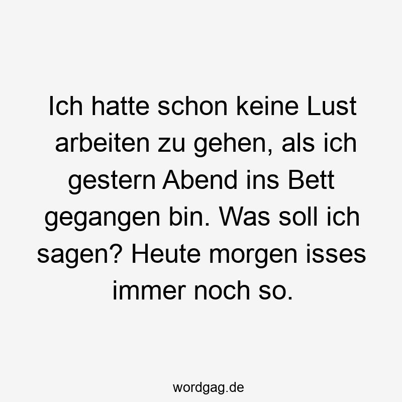 Ich hatte schon keine Lust arbeiten zu gehen, als ich gestern Abend ins Bett gegangen bin. Was soll ich sagen? Heute morgen isses immer noch so.