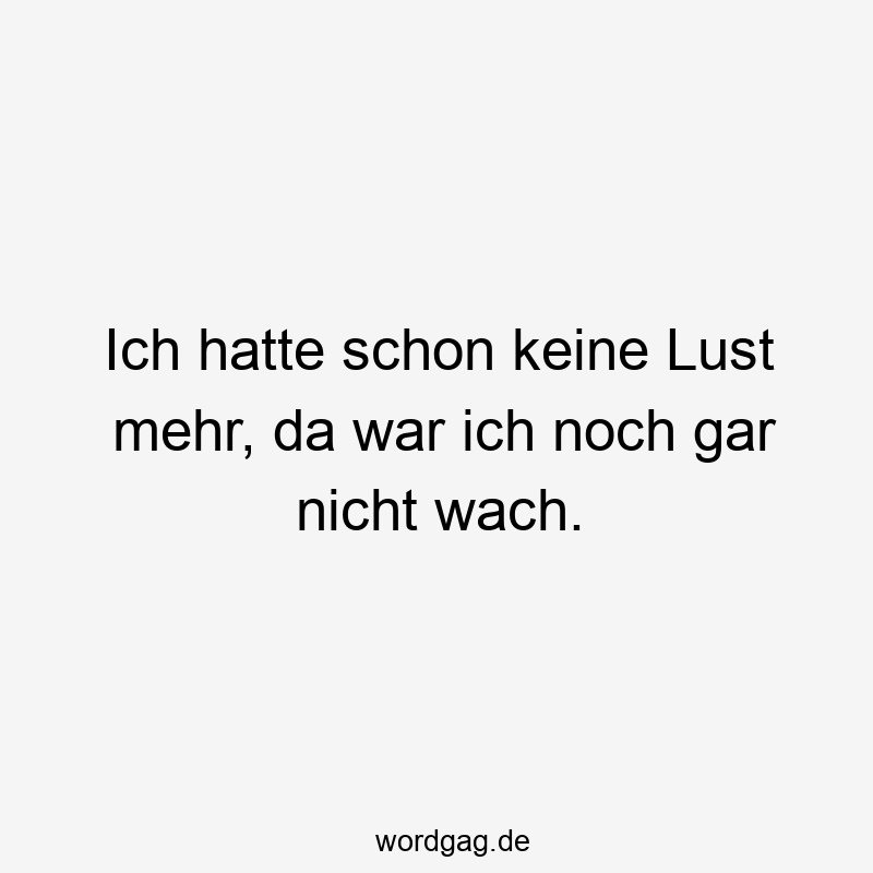 Ich hatte schon keine Lust mehr, da war ich noch gar nicht wach.