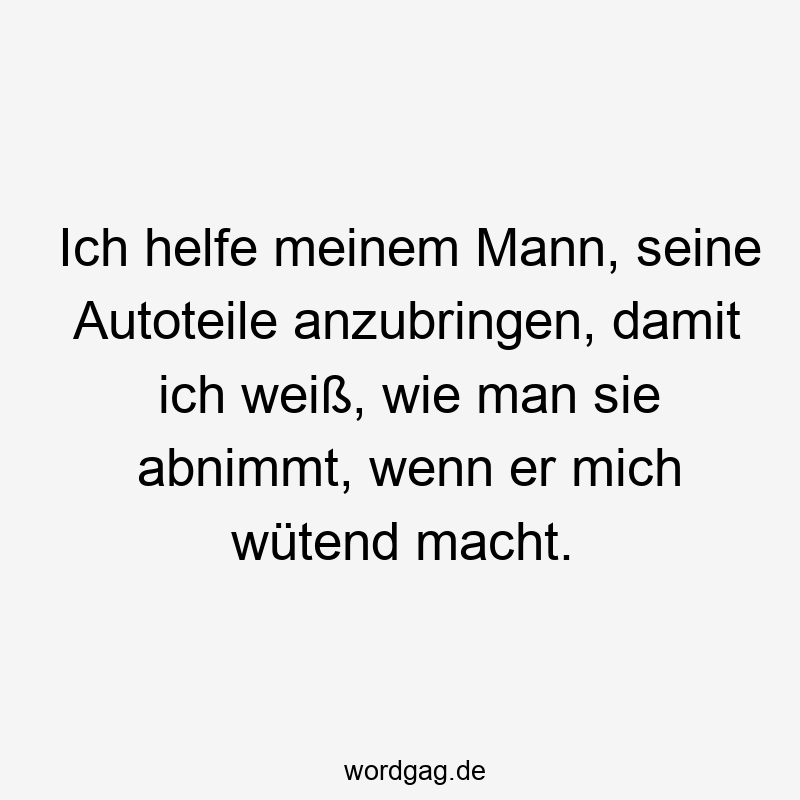 Ich helfe meinem Mann, seine Autoteile anzubringen, damit ich weiß, wie man sie abnimmt, wenn er mich wütend macht.