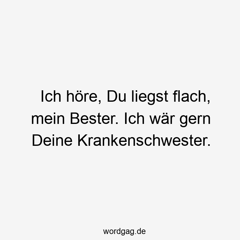 Ich höre, Du liegst flach, mein Bester. Ich wär gern Deine Krankenschwester.
