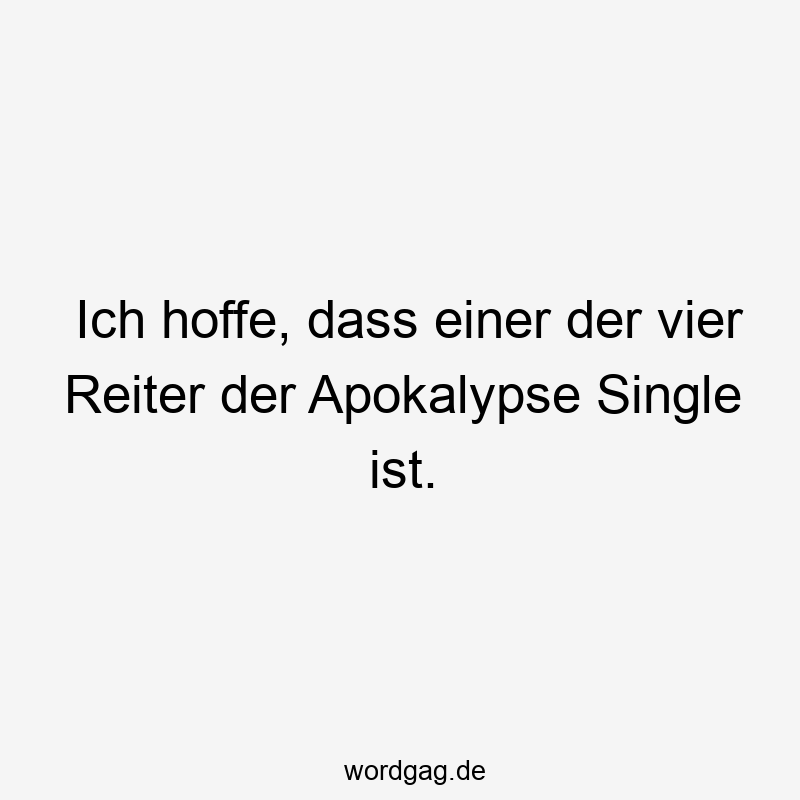 Ich hoffe, dass einer der vier Reiter der Apokalypse Single ist.