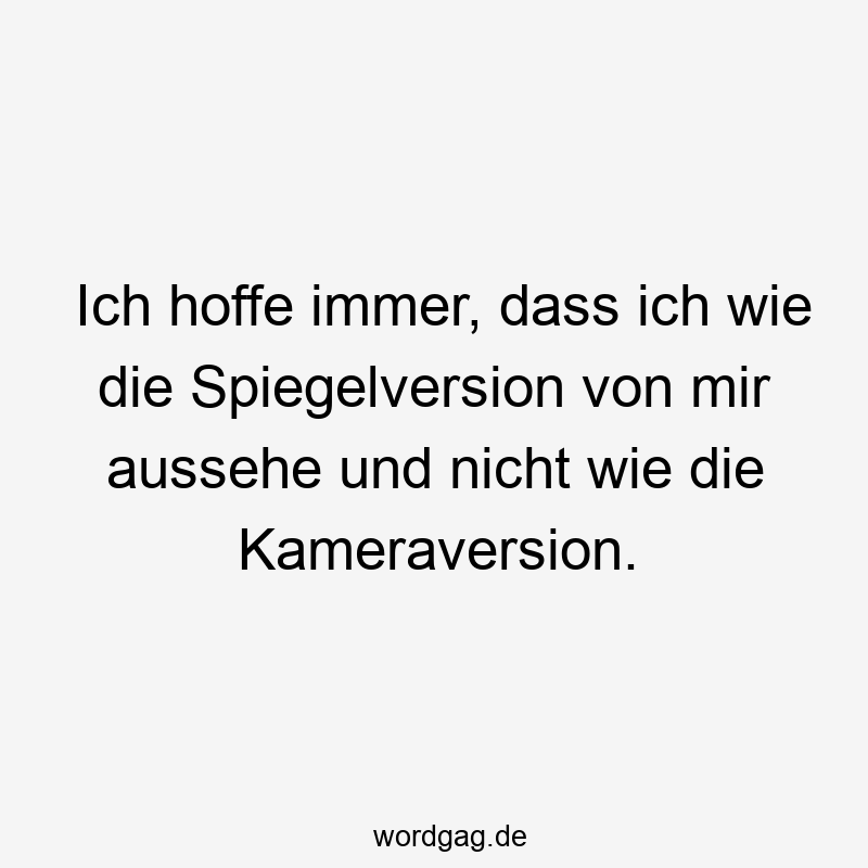 Ich hoffe immer, dass ich wie die Spiegelversion von mir aussehe und nicht wie die Kameraversion.
