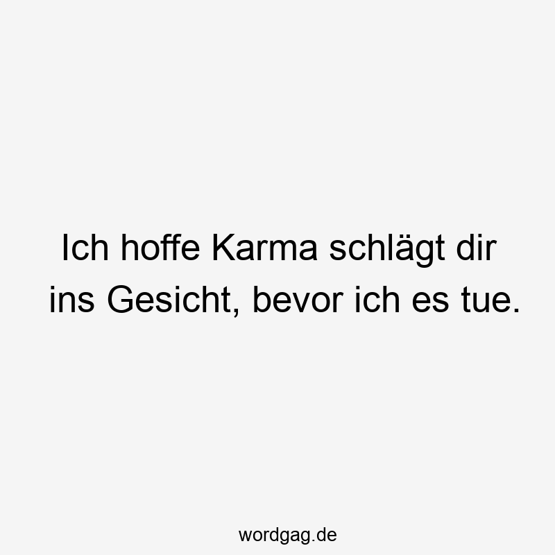 Ich hoffe Karma schlägt dir ins Gesicht, bevor ich es tue.