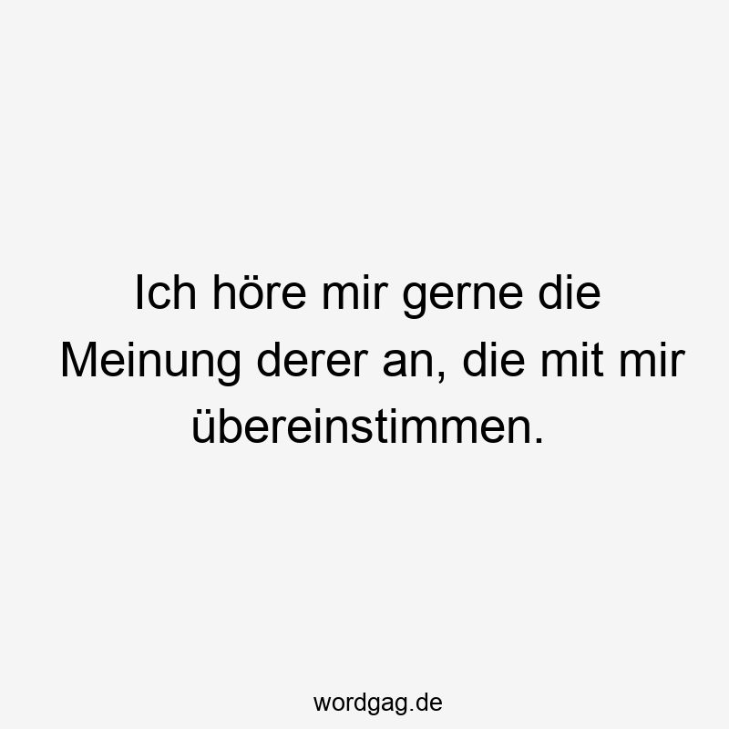 Ich höre mir gerne die Meinung derer an, die mit mir übereinstimmen.