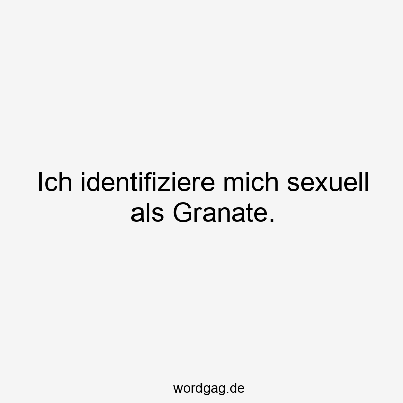 sexuell - Ich identifiziere mich sexuell als Granate.