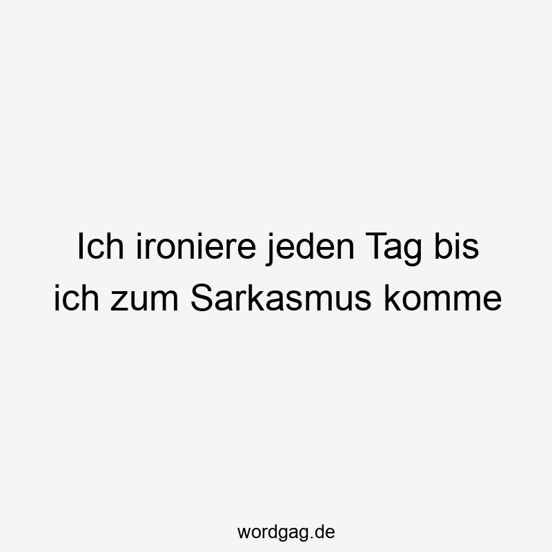 Ich ironiere jeden Tag bis ich zum Sarkasmus komme