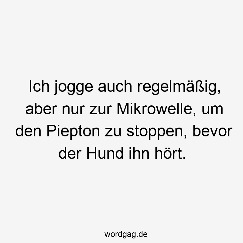 Ich jogge auch regelmäßig, aber nur zur Mikrowelle, um den Piepton zu stoppen, bevor der Hund ihn hört.