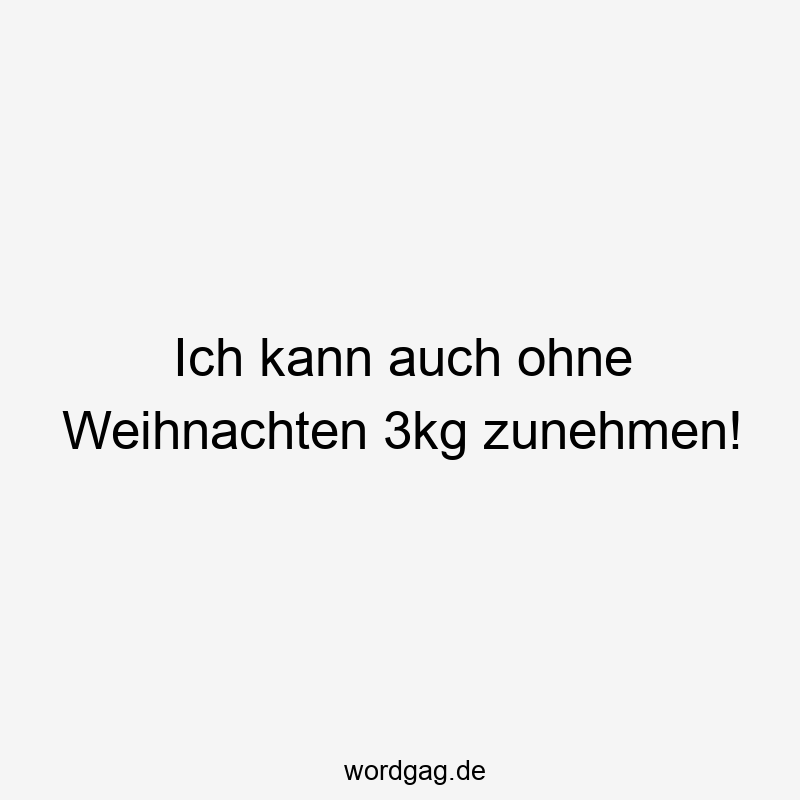 Ich kann auch ohne Weihnachten 3kg zunehmen!