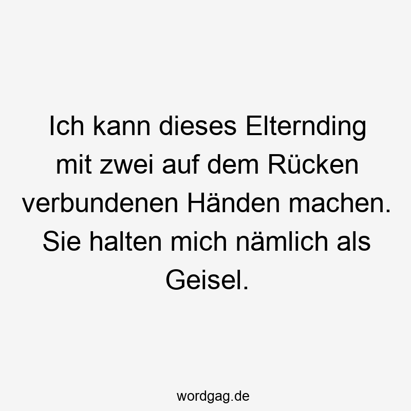 Ich kann dieses Elternding mit zwei auf dem Rücken verbundenen Händen machen. Sie halten mich nämlich als Geisel.