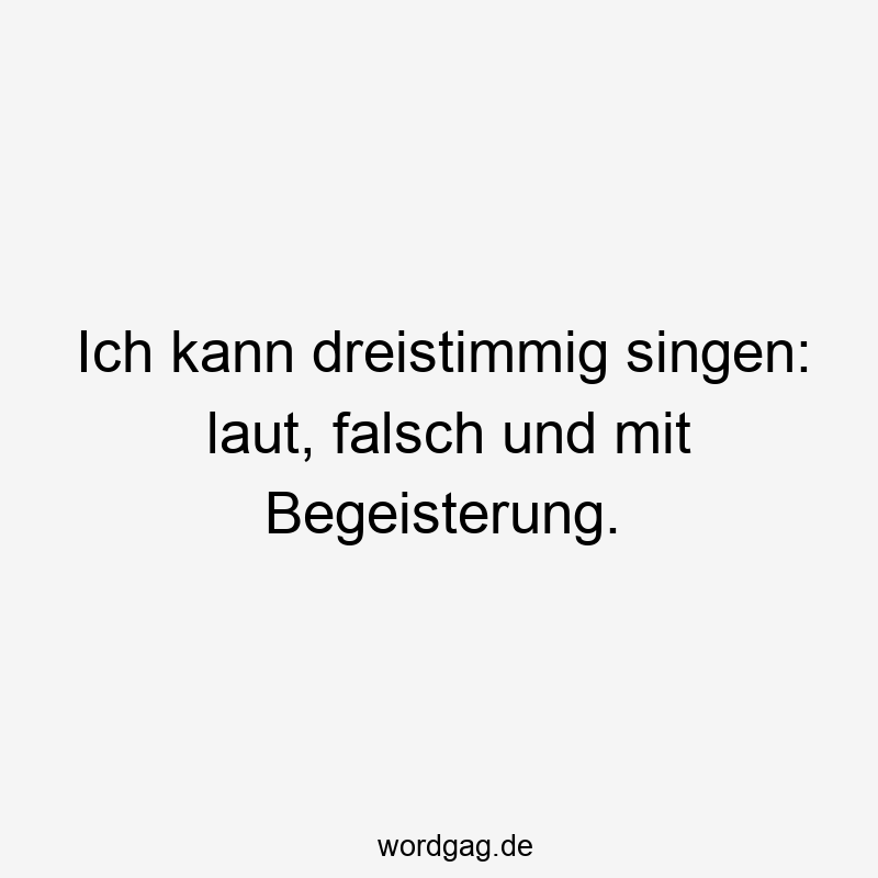 Ich kann dreistimmig singen: laut, falsch und mit Begeisterung.